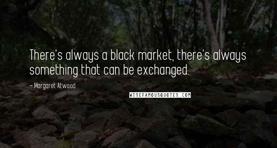 Margaret Atwood Quotes: There's always a black market, there's always something that can be exchanged.