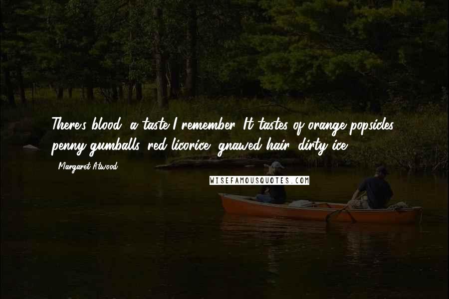 Margaret Atwood Quotes: There's blood, a taste I remember. It tastes of orange popsicles, penny gumballs, red licorice, gnawed hair, dirty ice.