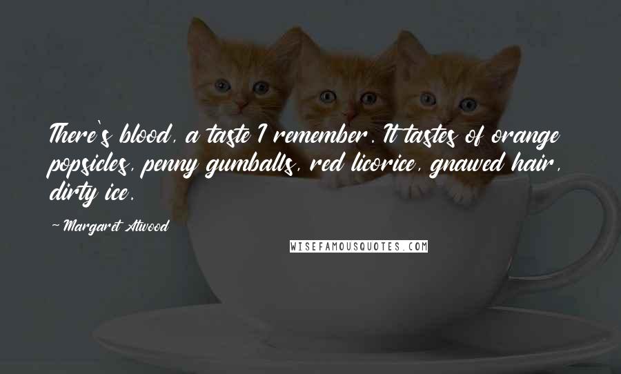 Margaret Atwood Quotes: There's blood, a taste I remember. It tastes of orange popsicles, penny gumballs, red licorice, gnawed hair, dirty ice.