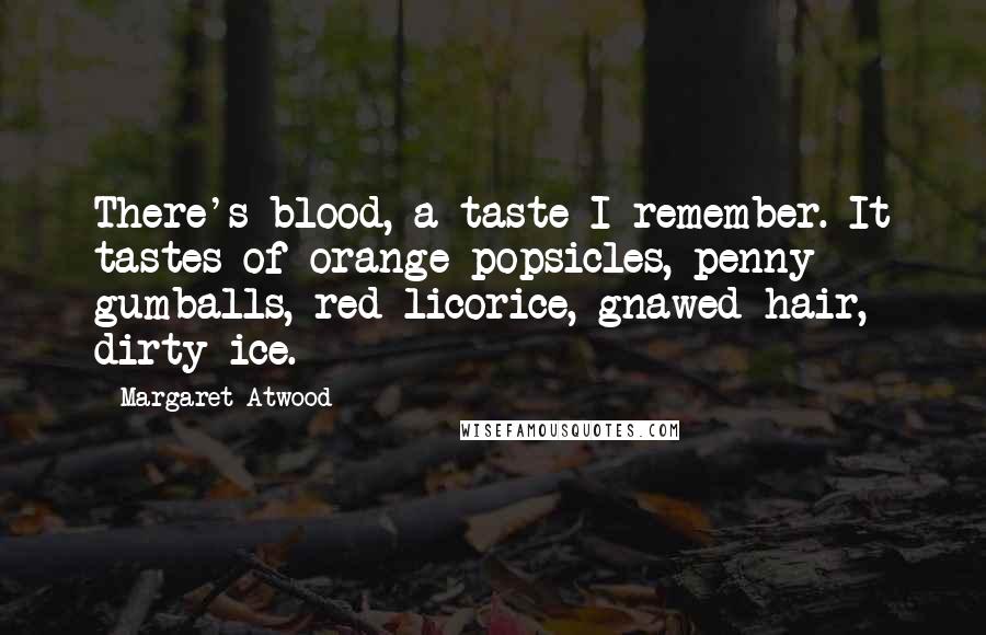 Margaret Atwood Quotes: There's blood, a taste I remember. It tastes of orange popsicles, penny gumballs, red licorice, gnawed hair, dirty ice.