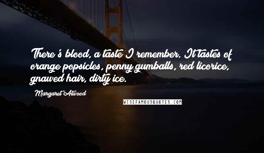 Margaret Atwood Quotes: There's blood, a taste I remember. It tastes of orange popsicles, penny gumballs, red licorice, gnawed hair, dirty ice.