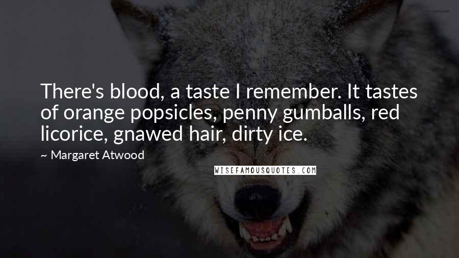 Margaret Atwood Quotes: There's blood, a taste I remember. It tastes of orange popsicles, penny gumballs, red licorice, gnawed hair, dirty ice.