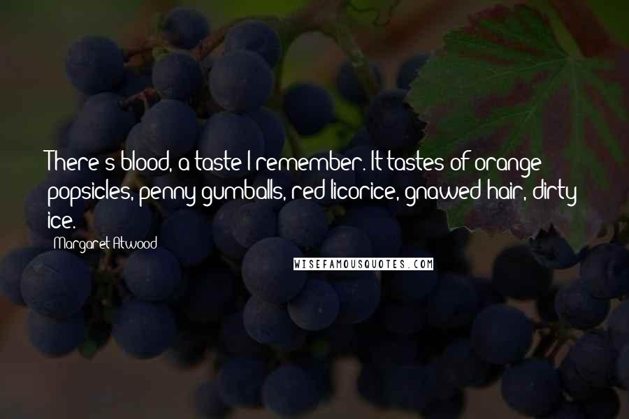 Margaret Atwood Quotes: There's blood, a taste I remember. It tastes of orange popsicles, penny gumballs, red licorice, gnawed hair, dirty ice.