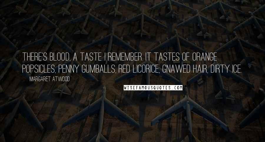 Margaret Atwood Quotes: There's blood, a taste I remember. It tastes of orange popsicles, penny gumballs, red licorice, gnawed hair, dirty ice.