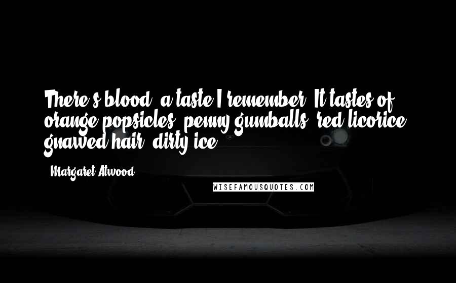 Margaret Atwood Quotes: There's blood, a taste I remember. It tastes of orange popsicles, penny gumballs, red licorice, gnawed hair, dirty ice.