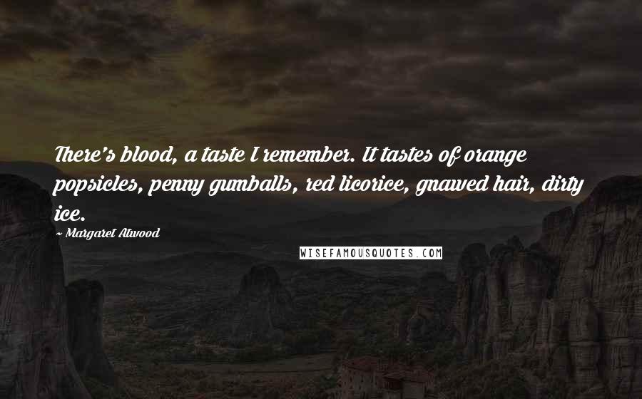 Margaret Atwood Quotes: There's blood, a taste I remember. It tastes of orange popsicles, penny gumballs, red licorice, gnawed hair, dirty ice.