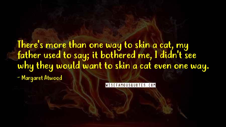 Margaret Atwood Quotes: There's more than one way to skin a cat, my father used to say; it bothered me, I didn't see why they would want to skin a cat even one way.