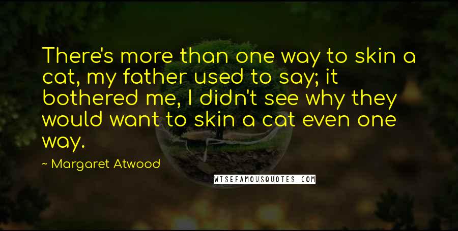 Margaret Atwood Quotes: There's more than one way to skin a cat, my father used to say; it bothered me, I didn't see why they would want to skin a cat even one way.