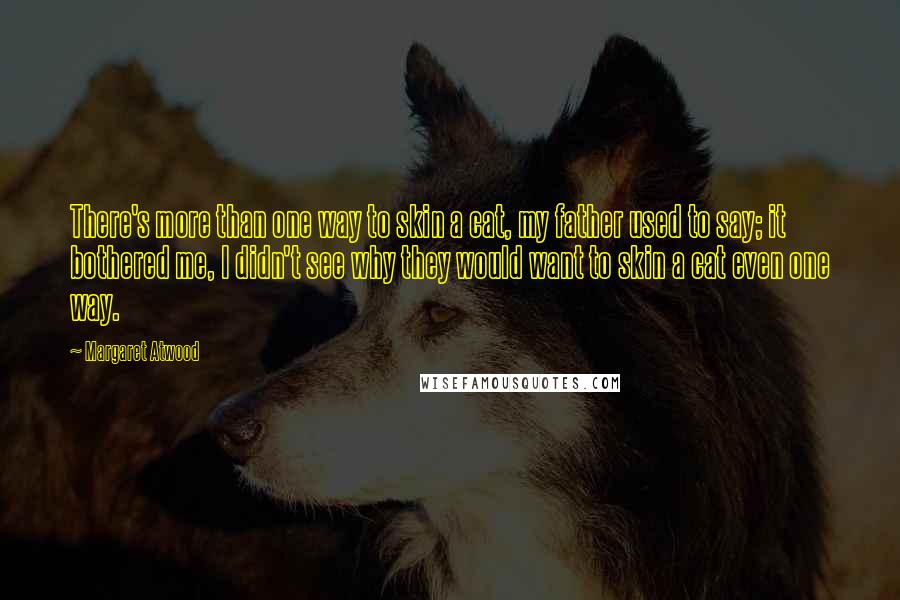 Margaret Atwood Quotes: There's more than one way to skin a cat, my father used to say; it bothered me, I didn't see why they would want to skin a cat even one way.