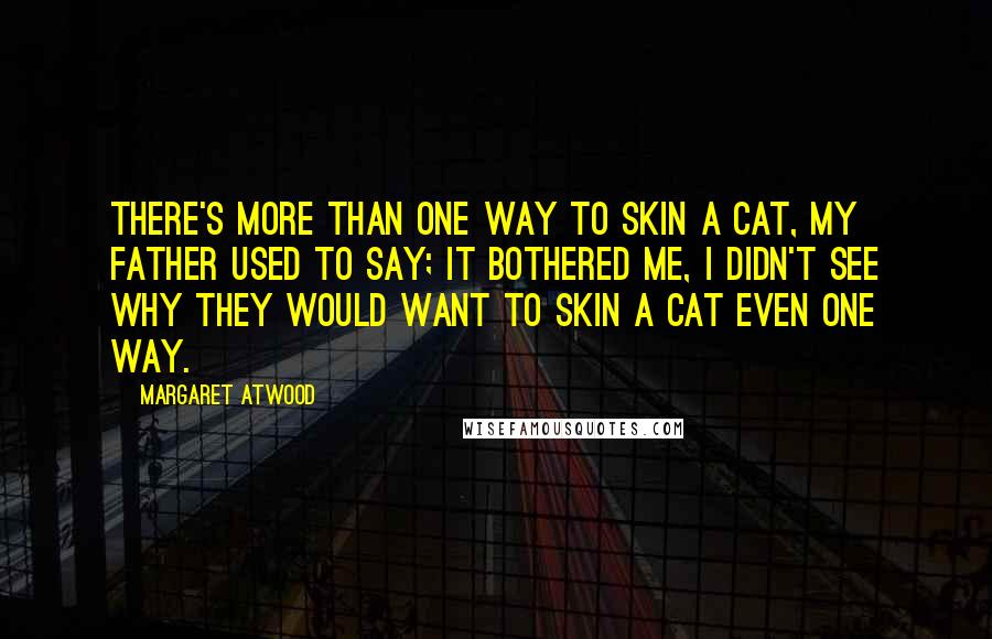 Margaret Atwood Quotes: There's more than one way to skin a cat, my father used to say; it bothered me, I didn't see why they would want to skin a cat even one way.