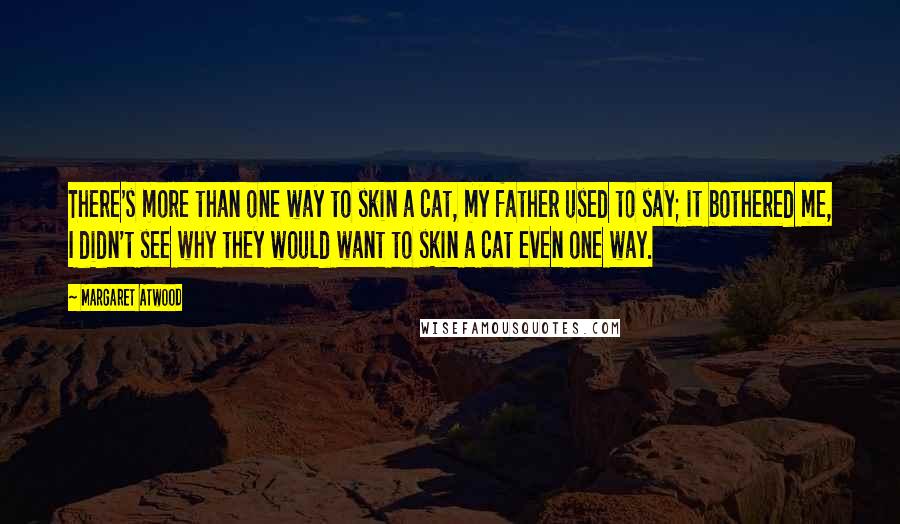 Margaret Atwood Quotes: There's more than one way to skin a cat, my father used to say; it bothered me, I didn't see why they would want to skin a cat even one way.