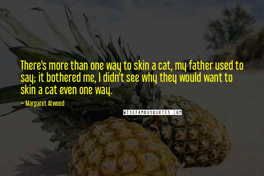 Margaret Atwood Quotes: There's more than one way to skin a cat, my father used to say; it bothered me, I didn't see why they would want to skin a cat even one way.