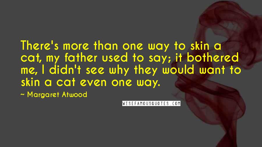 Margaret Atwood Quotes: There's more than one way to skin a cat, my father used to say; it bothered me, I didn't see why they would want to skin a cat even one way.
