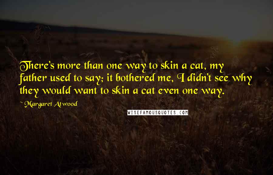 Margaret Atwood Quotes: There's more than one way to skin a cat, my father used to say; it bothered me, I didn't see why they would want to skin a cat even one way.