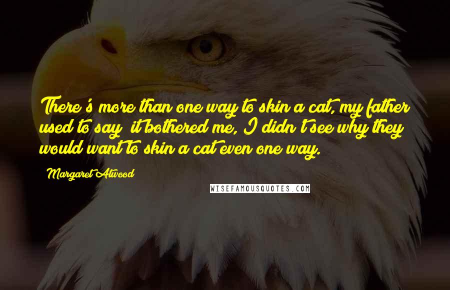 Margaret Atwood Quotes: There's more than one way to skin a cat, my father used to say; it bothered me, I didn't see why they would want to skin a cat even one way.