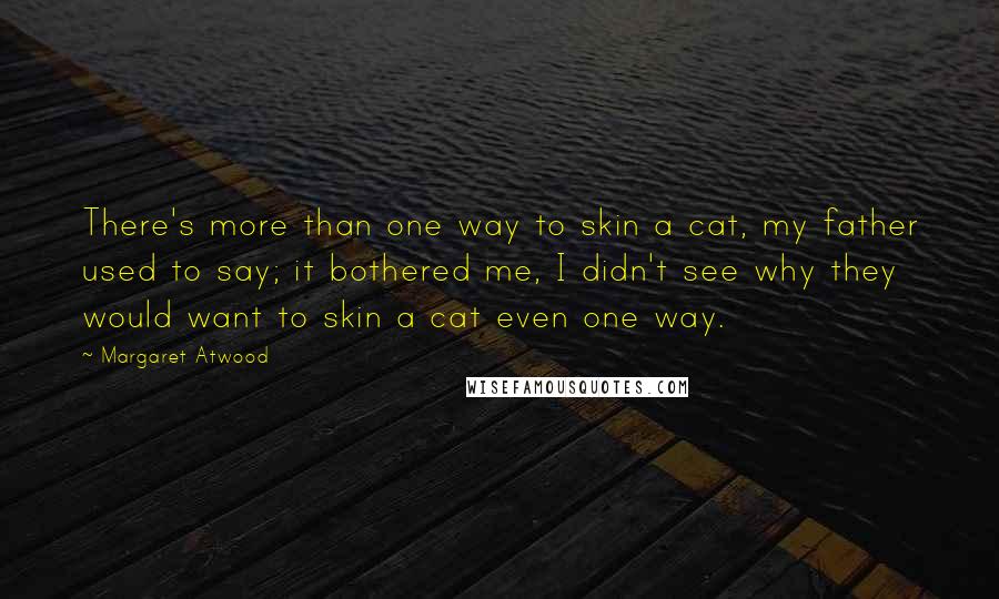Margaret Atwood Quotes: There's more than one way to skin a cat, my father used to say; it bothered me, I didn't see why they would want to skin a cat even one way.