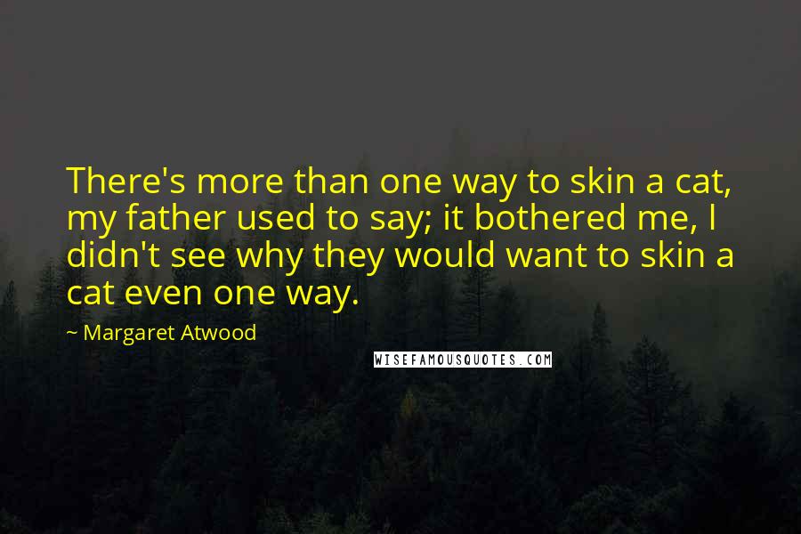 Margaret Atwood Quotes: There's more than one way to skin a cat, my father used to say; it bothered me, I didn't see why they would want to skin a cat even one way.
