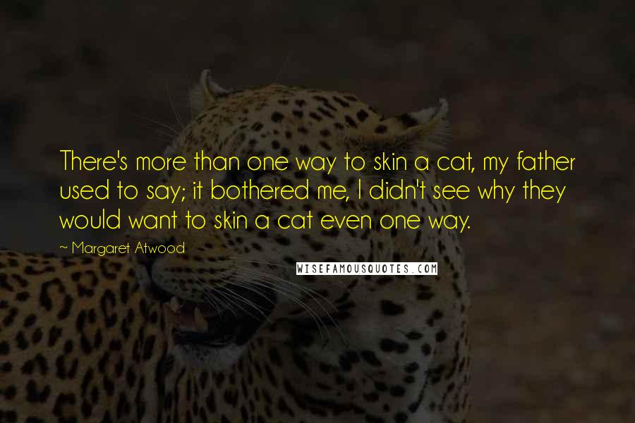 Margaret Atwood Quotes: There's more than one way to skin a cat, my father used to say; it bothered me, I didn't see why they would want to skin a cat even one way.