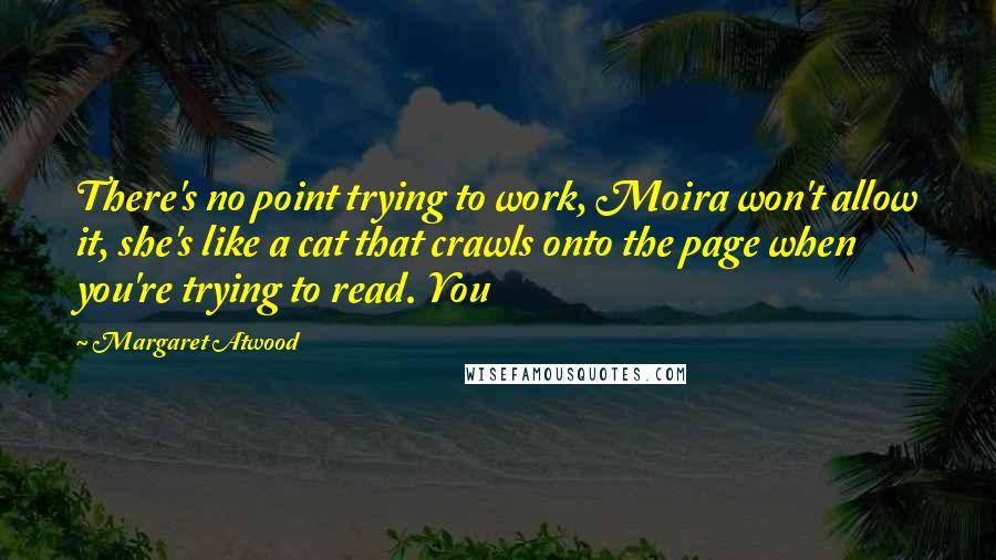 Margaret Atwood Quotes: There's no point trying to work, Moira won't allow it, she's like a cat that crawls onto the page when you're trying to read. You
