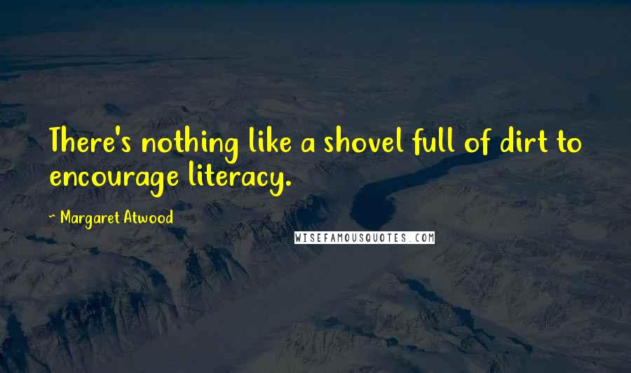 Margaret Atwood Quotes: There's nothing like a shovel full of dirt to encourage literacy.