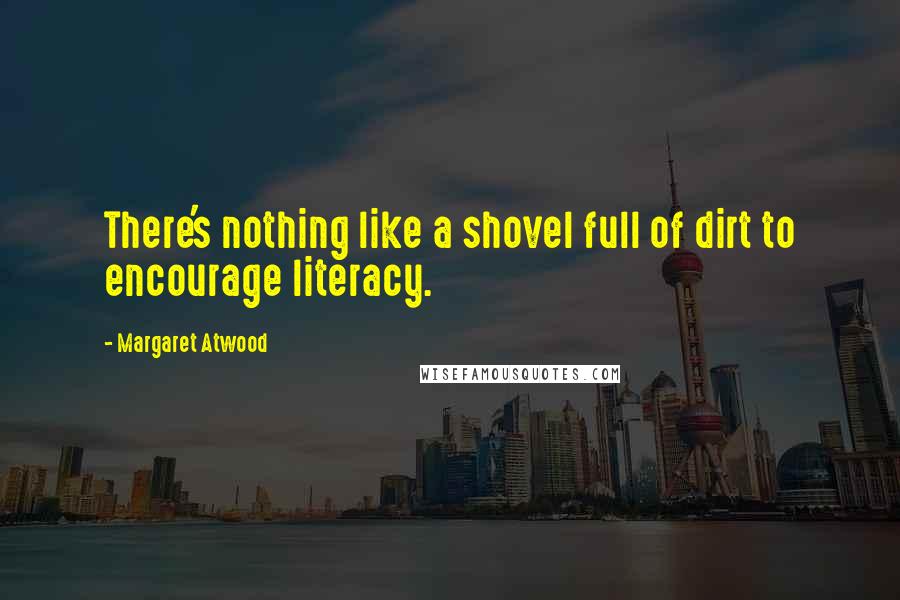 Margaret Atwood Quotes: There's nothing like a shovel full of dirt to encourage literacy.