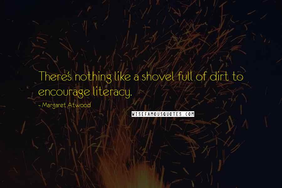Margaret Atwood Quotes: There's nothing like a shovel full of dirt to encourage literacy.
