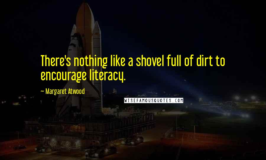 Margaret Atwood Quotes: There's nothing like a shovel full of dirt to encourage literacy.