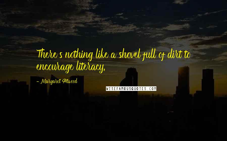 Margaret Atwood Quotes: There's nothing like a shovel full of dirt to encourage literacy.