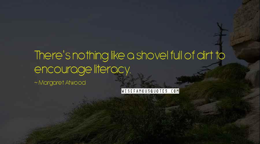 Margaret Atwood Quotes: There's nothing like a shovel full of dirt to encourage literacy.