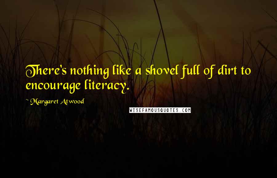 Margaret Atwood Quotes: There's nothing like a shovel full of dirt to encourage literacy.