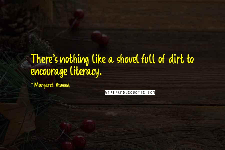 Margaret Atwood Quotes: There's nothing like a shovel full of dirt to encourage literacy.