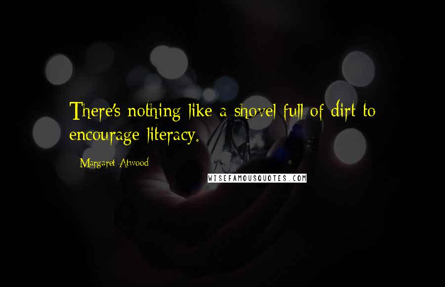 Margaret Atwood Quotes: There's nothing like a shovel full of dirt to encourage literacy.