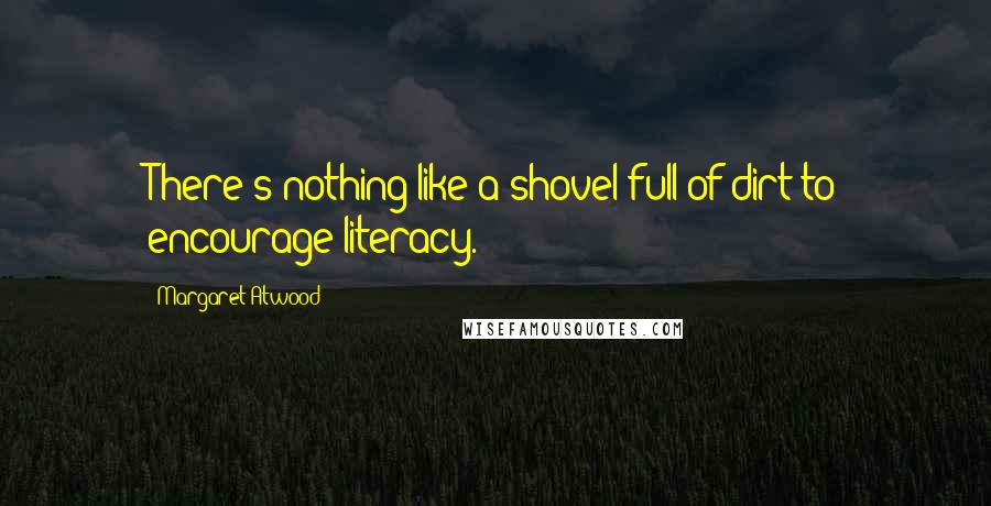 Margaret Atwood Quotes: There's nothing like a shovel full of dirt to encourage literacy.