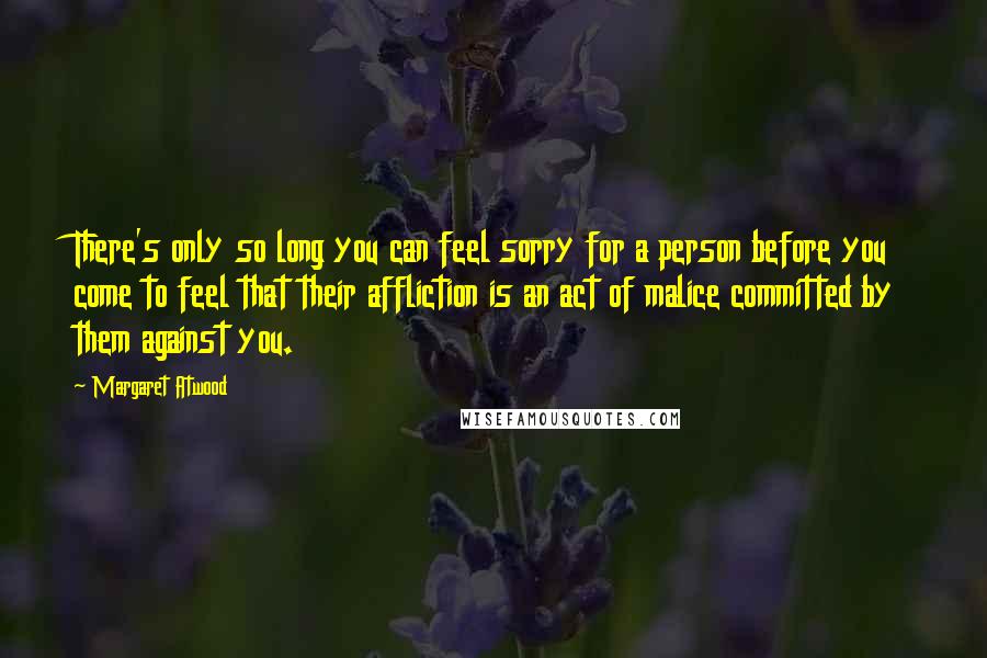 Margaret Atwood Quotes: There's only so long you can feel sorry for a person before you come to feel that their affliction is an act of malice committed by them against you.