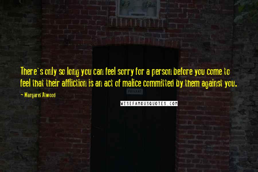 Margaret Atwood Quotes: There's only so long you can feel sorry for a person before you come to feel that their affliction is an act of malice committed by them against you.