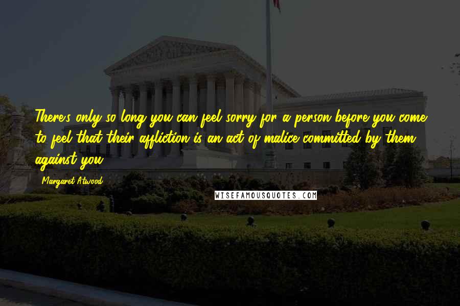 Margaret Atwood Quotes: There's only so long you can feel sorry for a person before you come to feel that their affliction is an act of malice committed by them against you.