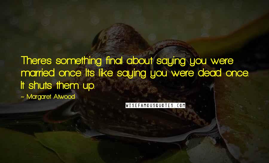 Margaret Atwood Quotes: There's something final about saying you were married once. It's like saying you were dead once. It shuts them up.