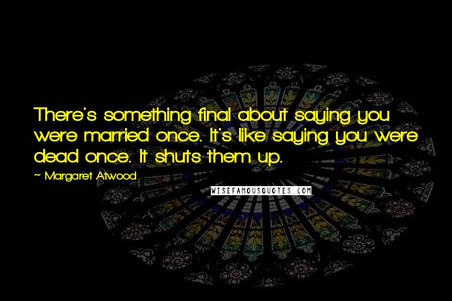 Margaret Atwood Quotes: There's something final about saying you were married once. It's like saying you were dead once. It shuts them up.