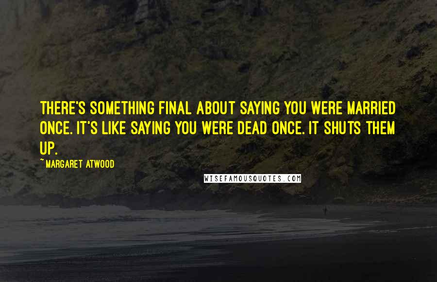 Margaret Atwood Quotes: There's something final about saying you were married once. It's like saying you were dead once. It shuts them up.