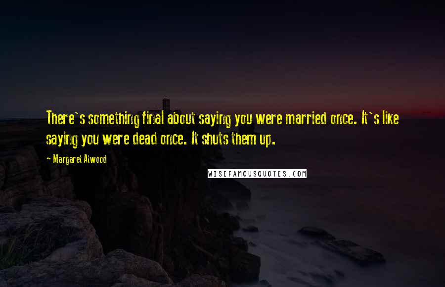 Margaret Atwood Quotes: There's something final about saying you were married once. It's like saying you were dead once. It shuts them up.