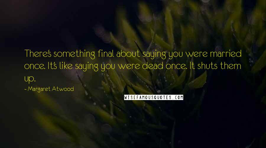 Margaret Atwood Quotes: There's something final about saying you were married once. It's like saying you were dead once. It shuts them up.