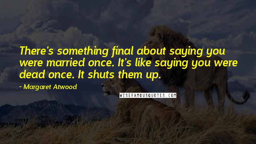 Margaret Atwood Quotes: There's something final about saying you were married once. It's like saying you were dead once. It shuts them up.