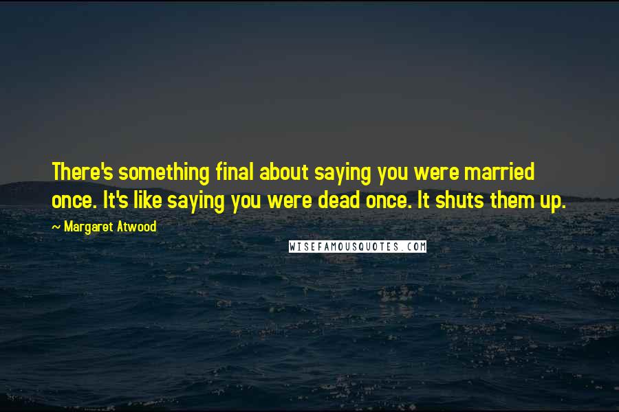 Margaret Atwood Quotes: There's something final about saying you were married once. It's like saying you were dead once. It shuts them up.