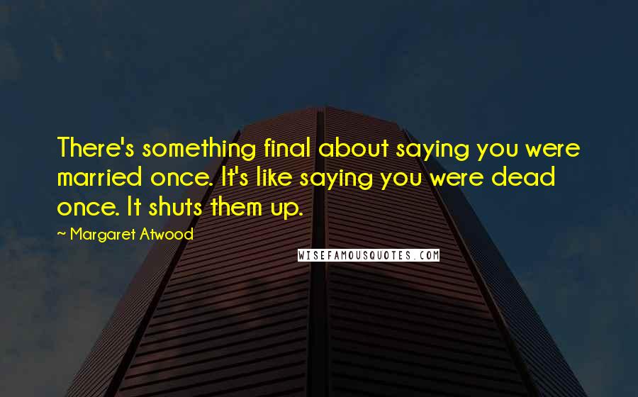 Margaret Atwood Quotes: There's something final about saying you were married once. It's like saying you were dead once. It shuts them up.