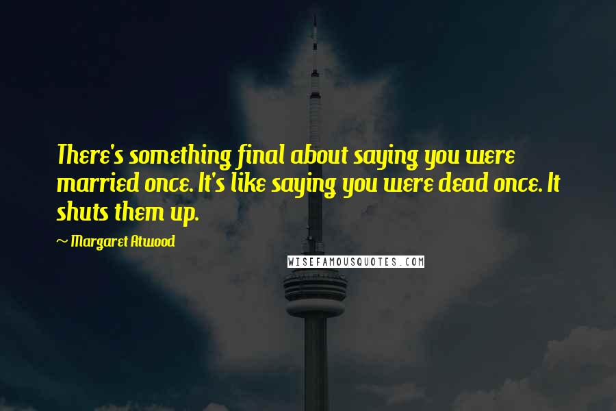 Margaret Atwood Quotes: There's something final about saying you were married once. It's like saying you were dead once. It shuts them up.