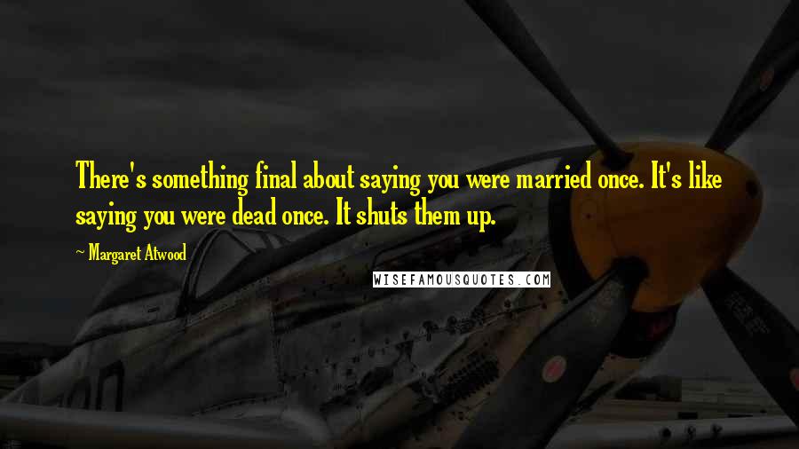 Margaret Atwood Quotes: There's something final about saying you were married once. It's like saying you were dead once. It shuts them up.