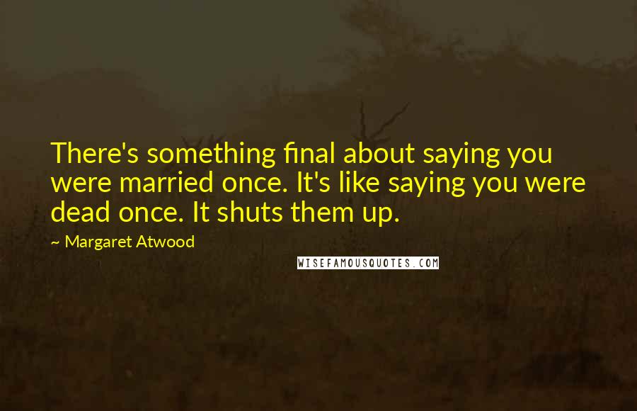 Margaret Atwood Quotes: There's something final about saying you were married once. It's like saying you were dead once. It shuts them up.