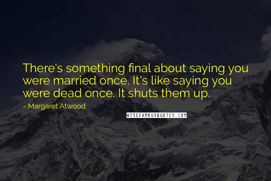 Margaret Atwood Quotes: There's something final about saying you were married once. It's like saying you were dead once. It shuts them up.