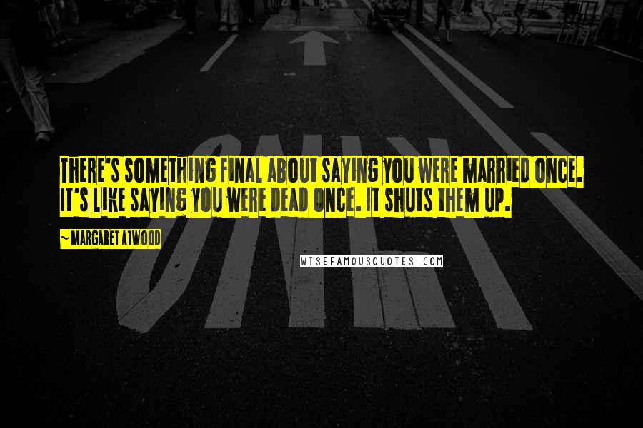 Margaret Atwood Quotes: There's something final about saying you were married once. It's like saying you were dead once. It shuts them up.