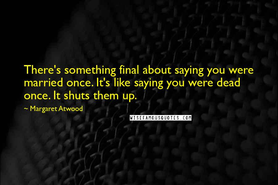Margaret Atwood Quotes: There's something final about saying you were married once. It's like saying you were dead once. It shuts them up.